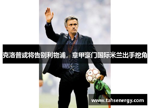 克洛普或将告别利物浦，意甲豪门国际米兰出手挖角